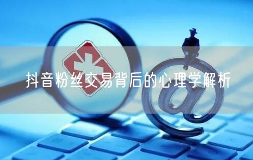抖音粉丝交易背后的心理学解析
