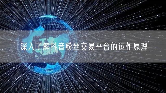 深入了解抖音粉丝交易平台的运作原理