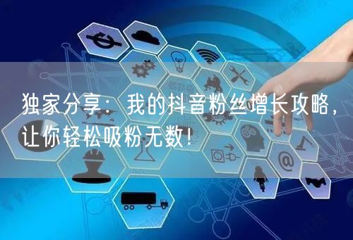 独家分享:我的抖音粉丝增长攻略,让你轻松吸粉无数!