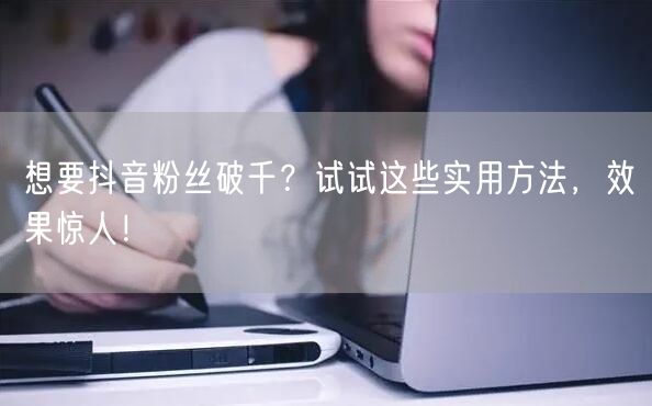 想要抖音粉丝破千?试试这些实用方法,效果惊人!