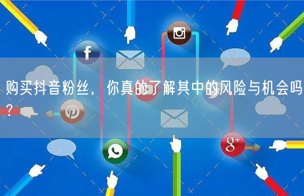购买抖音粉丝,你真的了解其中的风险与机会吗?