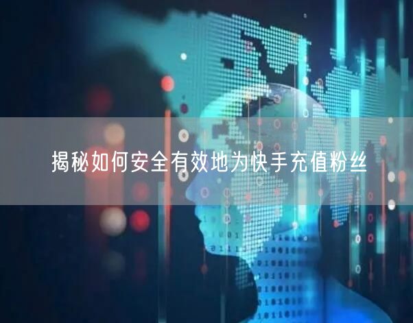 揭秘如何安全有效地为快手充值粉丝
