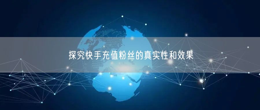 探究快手充值粉丝的真实性和效果