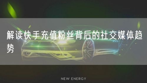 解读快手充值粉丝背后的社交媒体趋势