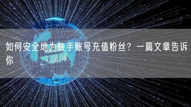如何安全地为快手账号充值粉丝？一篇文章告诉你