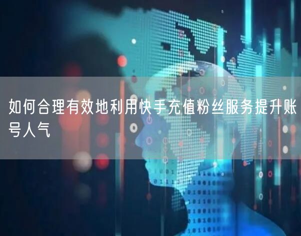如何合理有效地利用快手充值粉丝服务提升账号人气