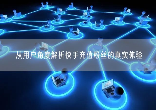 从用户角度解析快手充值粉丝的真实体验