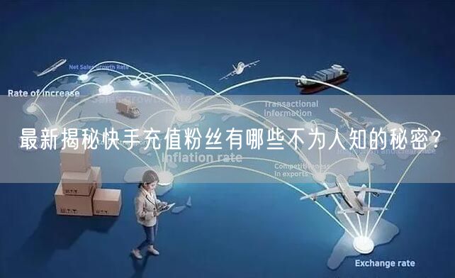 最新揭秘快手充值粉丝有哪些不为人知的秘密？