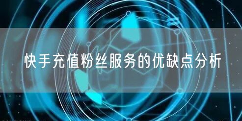 快手充值粉丝服务的优缺点分析