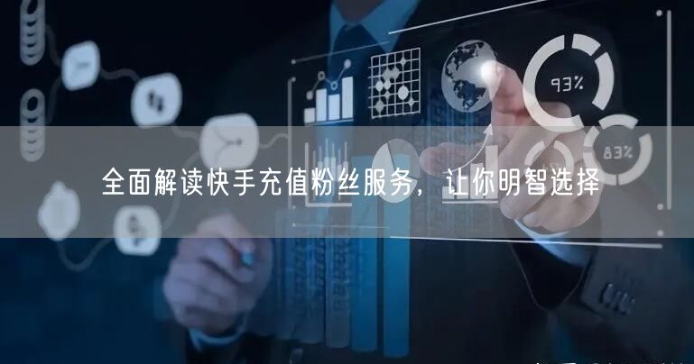 全面解读快手充值粉丝服务，让你明智选择