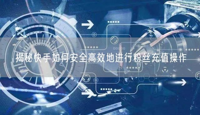 揭秘快手如何安全高效地进行粉丝充值操作