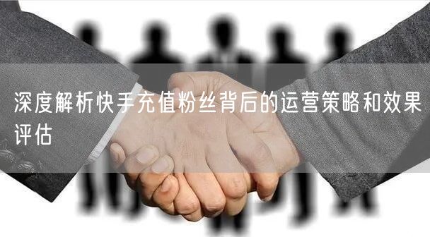 深度解析快手充值粉丝背后的运营策略和效果评估