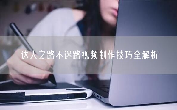 达人之路不迷路视频制作技巧全解析
