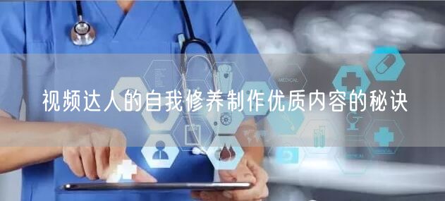 视频达人的自我修养制作优质内容的秘诀