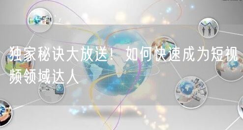 独家秘诀大放送！如何快速成为短视频领域达人