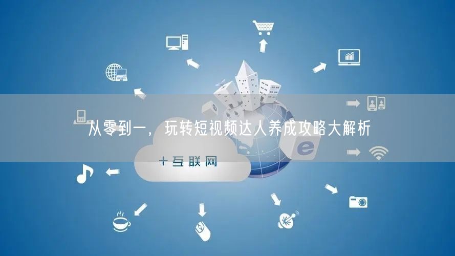 从零到一，玩转短视频达人养成攻略大解析
