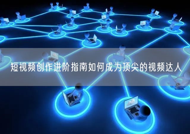 短视频创作进阶指南如何成为顶尖的视频达人