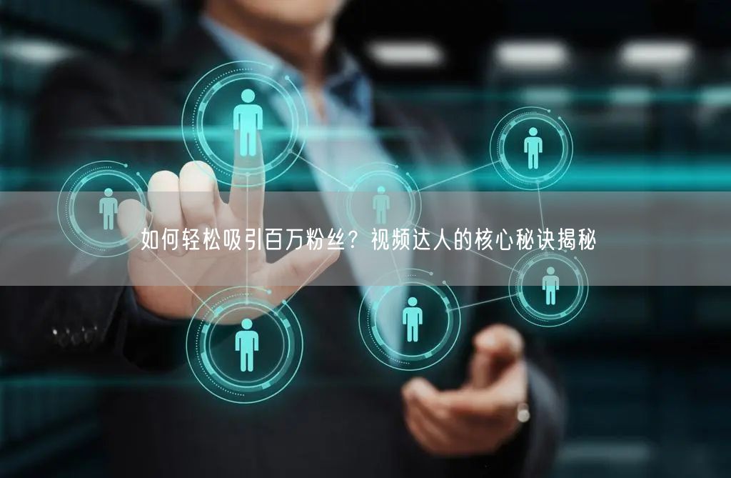 如何轻松吸引百万粉丝？视频达人的核心秘诀揭秘