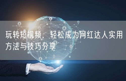 玩转短视频，轻松成为网红达人实用方法与技巧分享