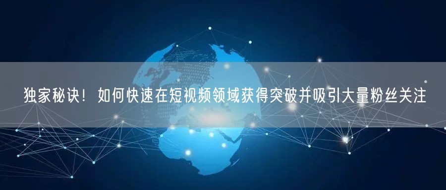独家秘诀！如何快速在短视频领域获得突破并吸引大量粉丝关注
