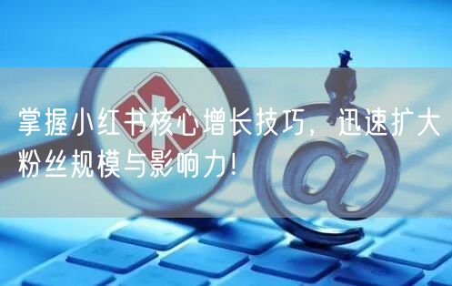 掌握小红书核心增长技巧，迅速扩大粉丝规模与影响力！