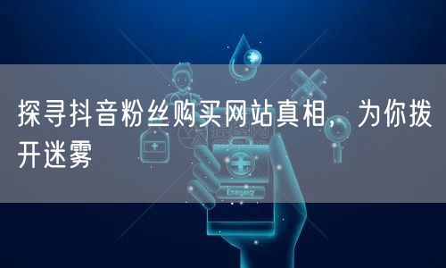 探寻抖音粉丝购买网站真相，为你拨开迷雾