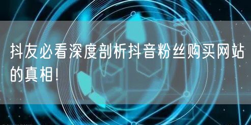 抖友必看深度剖析抖音粉丝购买网站的真相!