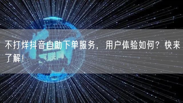 不打烊抖音自助下单服务，用户体验如何？快来了解！