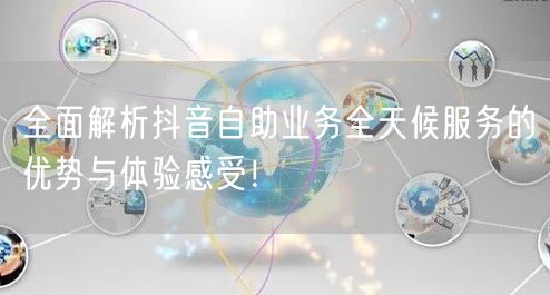 全面解析抖音自助业务全天候服务的优势与体验感受!