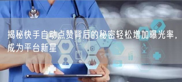 揭秘快手自动点赞背后的秘密轻松增加曝光率，成为平台新星