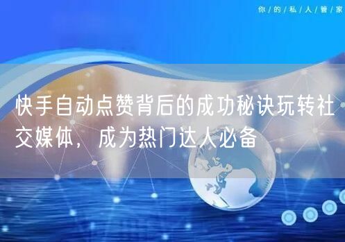 快手自动点赞背后的成功秘诀玩转社交媒体，成为热门达人必备