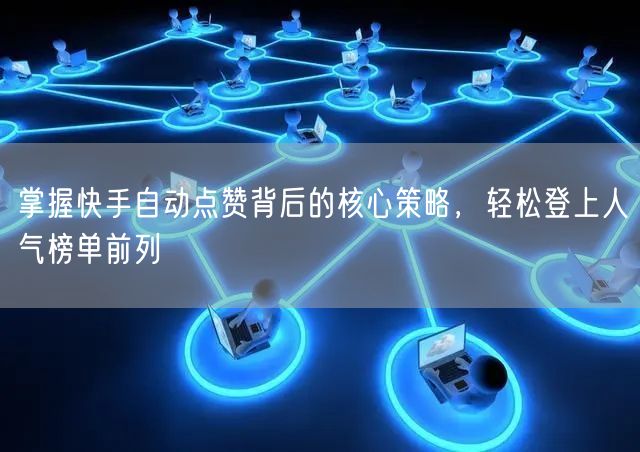 掌握快手自动点赞背后的核心策略，轻松登上人气榜单前列