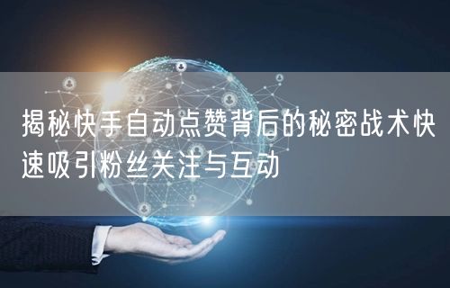 揭秘快手自动点赞背后的秘密战术快速吸引粉丝关注与互动