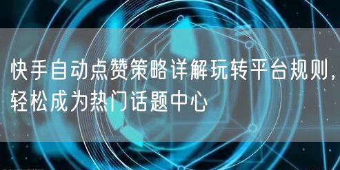 快手自动点赞策略详解玩转平台规则，轻松成为热门话题中心