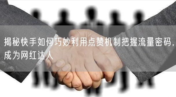 揭秘快手如何巧妙利用点赞机制把握流量密码，成为网红达人