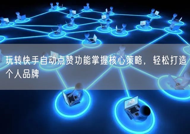 玩转快手自动点赞功能掌握核心策略，轻松打造个人品牌