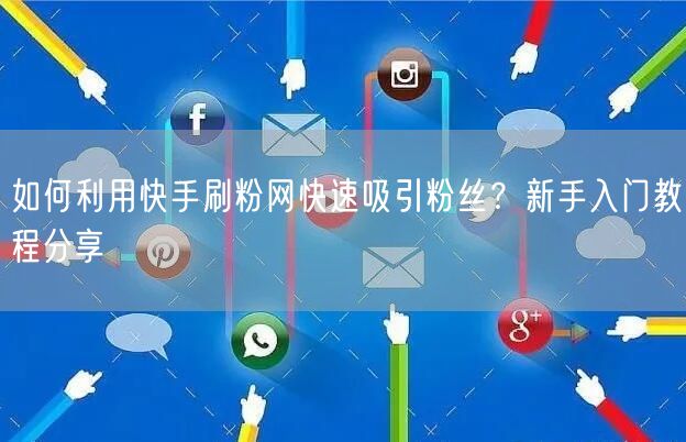如何利用快手刷粉网快速吸引粉丝？新手入门教程分享