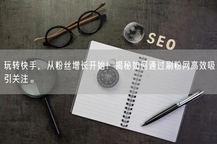 玩转快手，从粉丝增长开始！揭秘如何通过刷粉网高效吸引关注。
