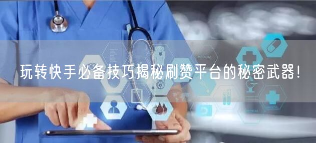 玩转快手必备技巧揭秘刷赞平台的秘密武器！