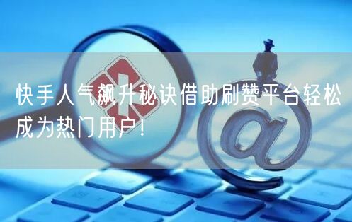 快手人气飙升秘诀借助刷赞平台轻松成为热门用户！