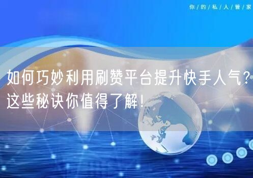 如何巧妙利用刷赞平台提升快手人气？这些秘诀你值得了解！