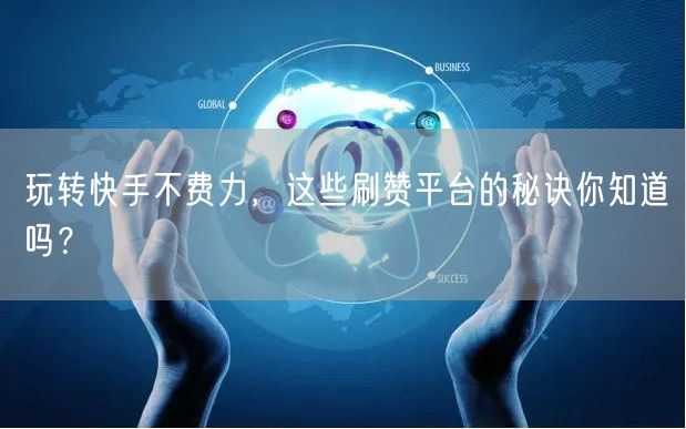 玩转快手不费力，这些刷赞平台的秘诀你知道吗？