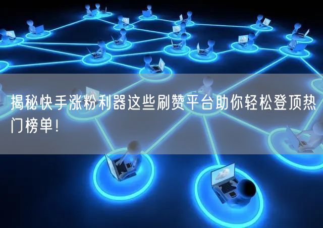 揭秘快手涨粉利器这些刷赞平台助你轻松登顶热门榜单！