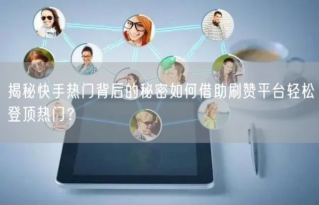 揭秘快手热门背后的秘密如何借助刷赞平台轻松登顶热门？