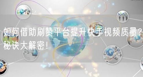 如何借助刷赞平台提升快手视频质量？秘诀大解密！