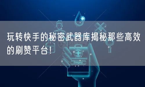 玩转快手的秘密武器库揭秘那些高效的刷赞平台！