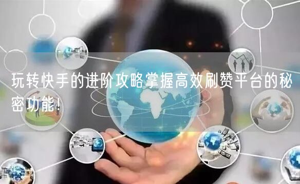 玩转快手的进阶攻略掌握高效刷赞平台的秘密功能！