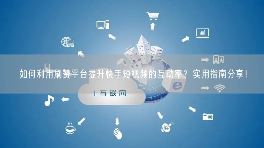 如何利用刷赞平台提升快手短视频的互动率？实用指南分享！
