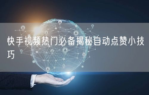 快手视频热门必备揭秘自动点赞小技巧