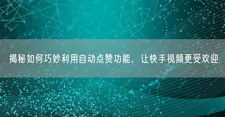 揭秘如何巧妙利用自动点赞功能，让快手视频更受欢迎
